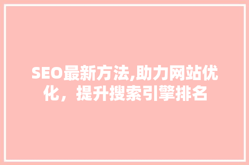SEO最新方法,助力网站优化，提升搜索引擎排名