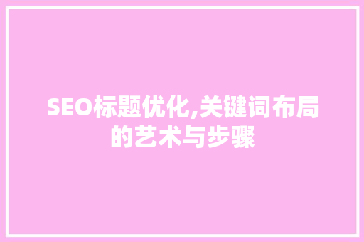 SEO标题优化,关键词布局的艺术与步骤