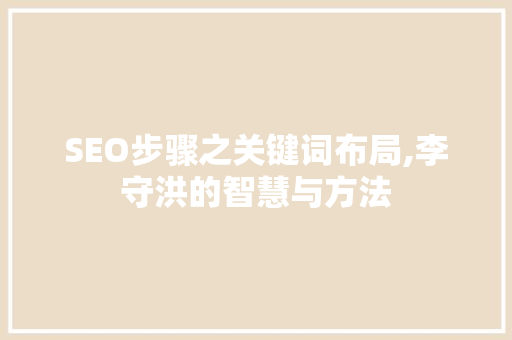 SEO步骤之关键词布局,李守洪的智慧与方法
