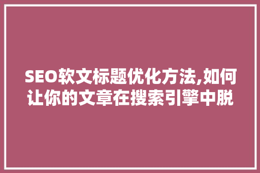 SEO软文标题优化方法,如何让你的文章在搜索引擎中脱颖而出