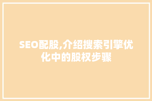 SEO配股,介绍搜索引擎优化中的股权步骤