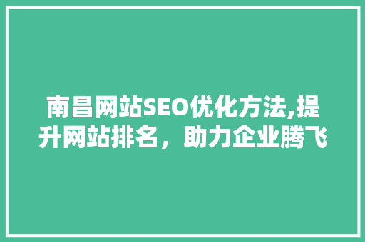南昌网站SEO优化方法,提升网站排名，助力企业腾飞