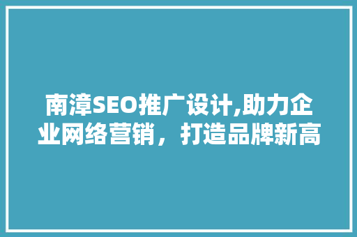 南漳SEO推广设计,助力企业网络营销，打造品牌新高度