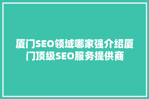 厦门SEO领域哪家强介绍厦门顶级SEO服务提供商