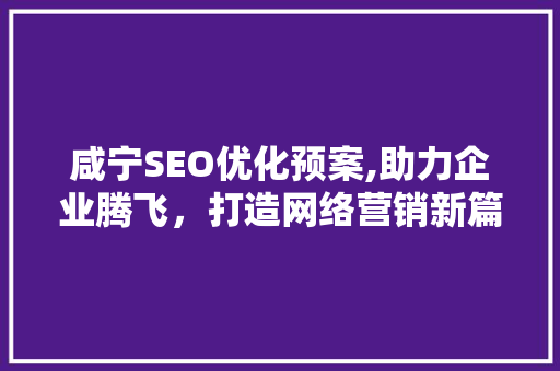 咸宁SEO优化预案,助力企业腾飞，打造网络营销新篇章  第1张