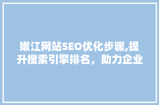 嫩江网站SEO优化步骤,提升搜索引擎排名，助力企业腾飞
