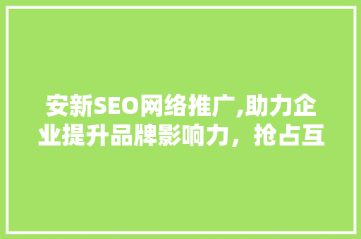 安新SEO网络推广,助力企业提升品牌影响力，抢占互联网市场先机