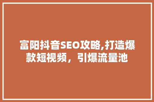 富阳抖音SEO攻略,打造爆款短视频，引爆流量池