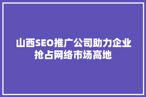 山西SEO推广公司助力企业抢占网络市场高地
