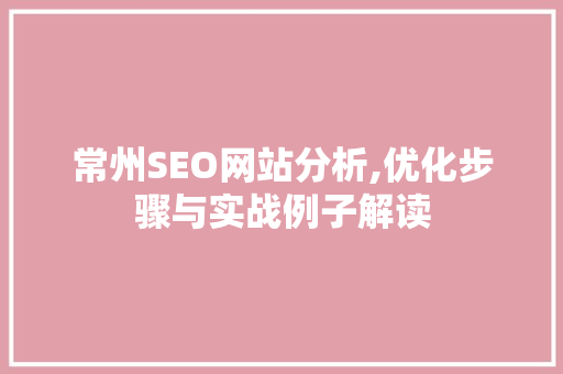 常州SEO网站分析,优化步骤与实战例子解读