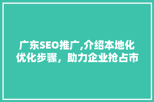 广东SEO推广,介绍本地化优化步骤，助力企业抢占市场先机