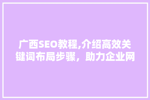 广西SEO教程,介绍高效关键词布局步骤，助力企业网络营销腾飞