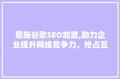 恩施谷歌SEO加盟,助力企业提升网络竞争力，抢占互联网蓝海市场