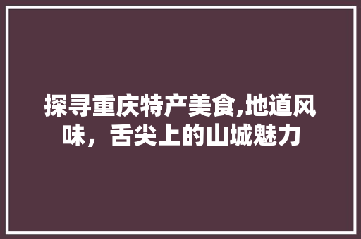 探寻重庆特产美食,地道风味，舌尖上的山城魅力