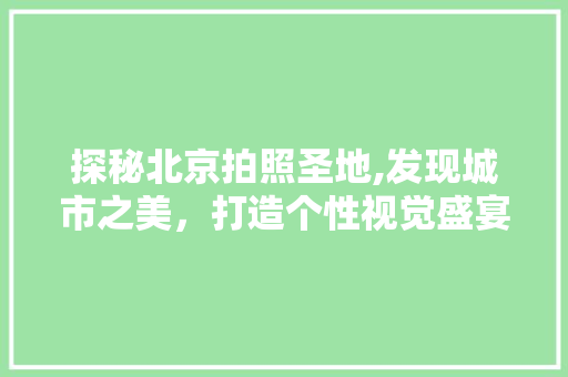 探秘北京拍照圣地,发现城市之美，打造个性视觉盛宴