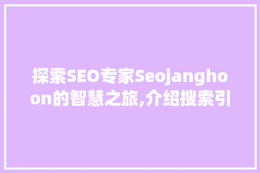 探索SEO专家Seojanghoon的智慧之旅,介绍搜索引擎优化之路