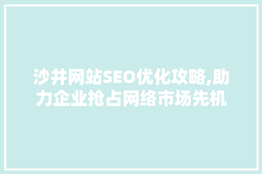 沙井网站SEO优化攻略,助力企业抢占网络市场先机
