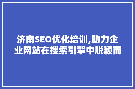 济南SEO优化培训,助力企业网站在搜索引擎中脱颖而出