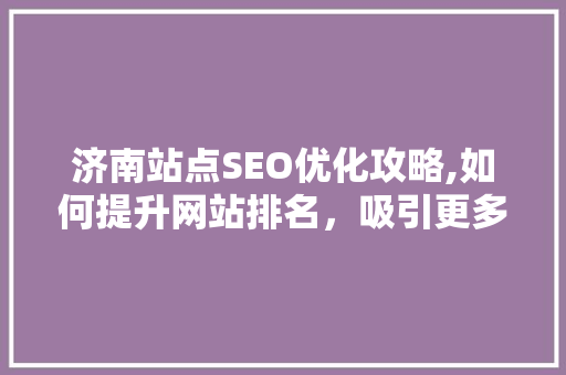 济南站点SEO优化攻略,如何提升网站排名，吸引更多流量