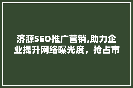 济源SEO推广营销,助力企业提升网络曝光度，抢占市场先机