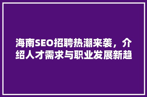 海南SEO招聘热潮来袭，介绍人才需求与职业发展新趋势