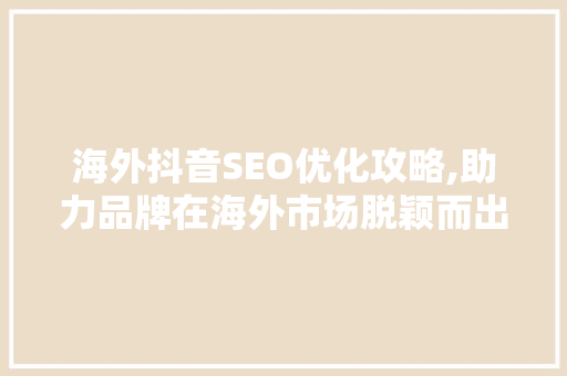 海外抖音SEO优化攻略,助力品牌在海外市场脱颖而出