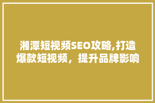 湘潭短视频SEO攻略,打造爆款短视频，提升品牌影响力
