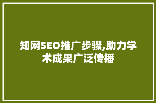 知网SEO推广步骤,助力学术成果广泛传播