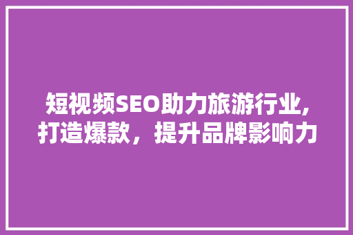 短视频SEO助力旅游行业,打造爆款，提升品牌影响力