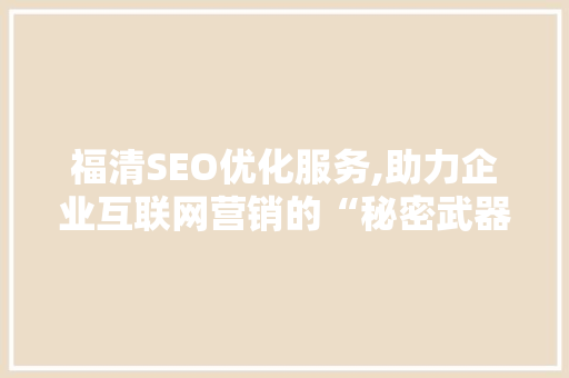 福清SEO优化服务,助力企业互联网营销的“秘密武器”