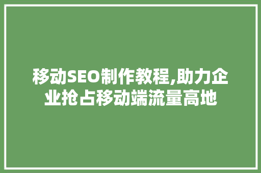移动SEO制作教程,助力企业抢占移动端流量高地