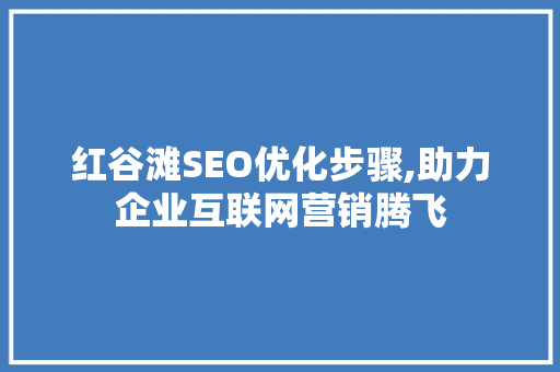 红谷滩SEO优化步骤,助力企业互联网营销腾飞