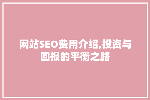 网站SEO费用介绍,投资与回报的平衡之路