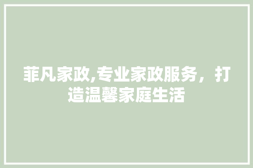菲凡家政,专业家政服务，打造温馨家庭生活