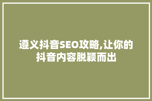 遵义抖音SEO攻略,让你的抖音内容脱颖而出