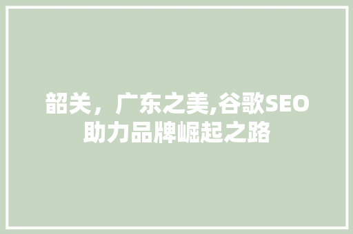 韶关，广东之美,谷歌SEO助力品牌崛起之路