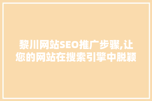 黎川网站SEO推广步骤,让您的网站在搜索引擎中脱颖而出