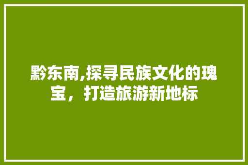 黔东南,探寻民族文化的瑰宝，打造旅游新地标