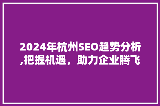 2024年杭州SEO趋势分析,把握机遇，助力企业腾飞