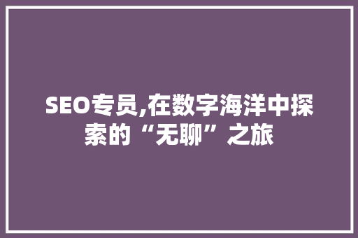 SEO专员,在数字海洋中探索的“无聊”之旅