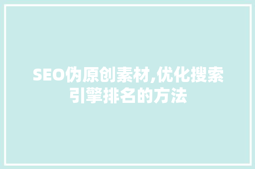 SEO伪原创素材,优化搜索引擎排名的方法