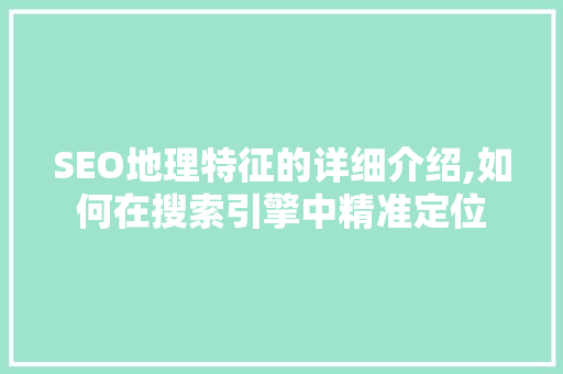 SEO地理特征的详细介绍,如何在搜索引擎中精准定位