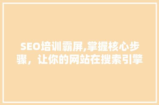SEO培训霸屏,掌握核心步骤，让你的网站在搜索引擎中脱颖而出