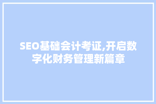 SEO基础会计考证,开启数字化财务管理新篇章