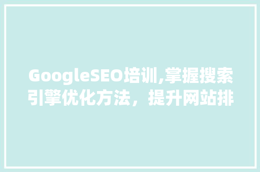 GoogleSEO培训,掌握搜索引擎优化方法，提升网站排名与流量