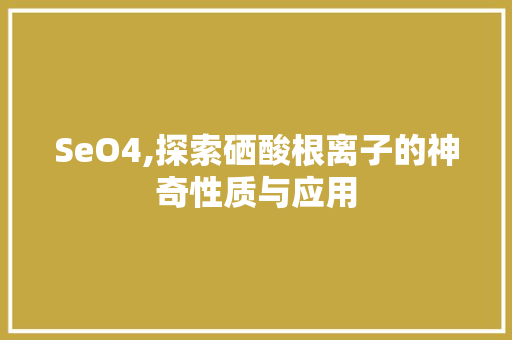 SeO4,探索硒酸根离子的神奇性质与应用