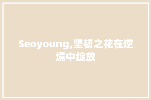 Seoyoung,坚韧之花在逆境中绽放