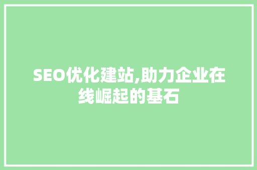 SEO优化建站,助力企业在线崛起的基石