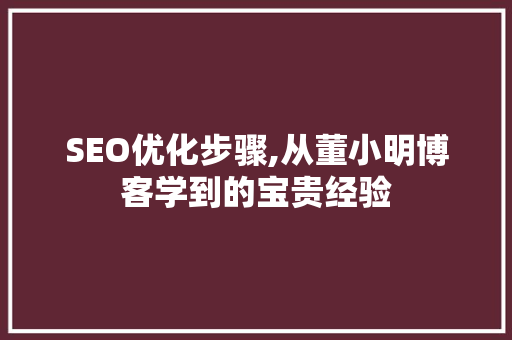 SEO优化步骤,从董小明博客学到的宝贵经验
