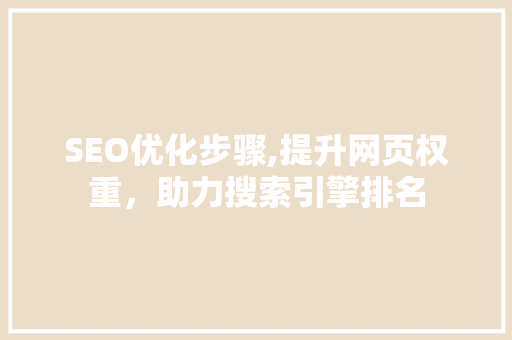 SEO优化步骤,提升网页权重，助力搜索引擎排名